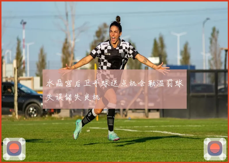 水晶宫后卫手球送点机会勒温罚球失误错失良机