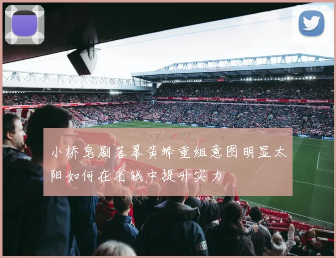 小桥皂剧落幕黄蜂重组意图明显太阳如何在省钱中提升实力