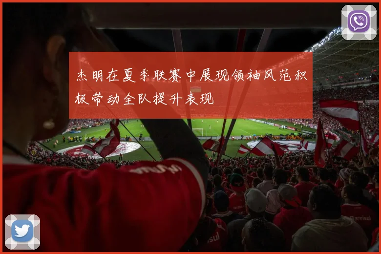 杰明在夏季联赛中展现领袖风范积极带动全队提升表现