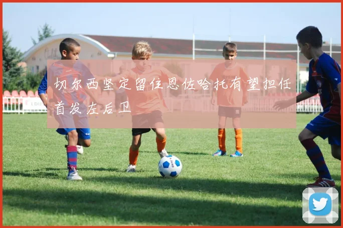 切尔西坚定留住恩佐哈托有望担任首发左后卫
