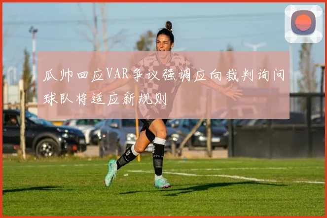 瓜帅回应VAR争议强调应向裁判询问球队将适应新规则