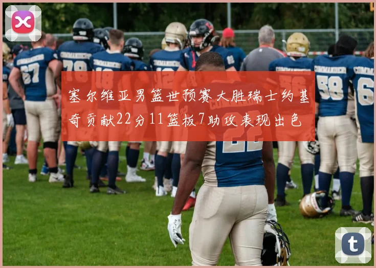 塞尔维亚男篮世预赛大胜瑞士约基奇贡献22分11篮板7助攻表现出色