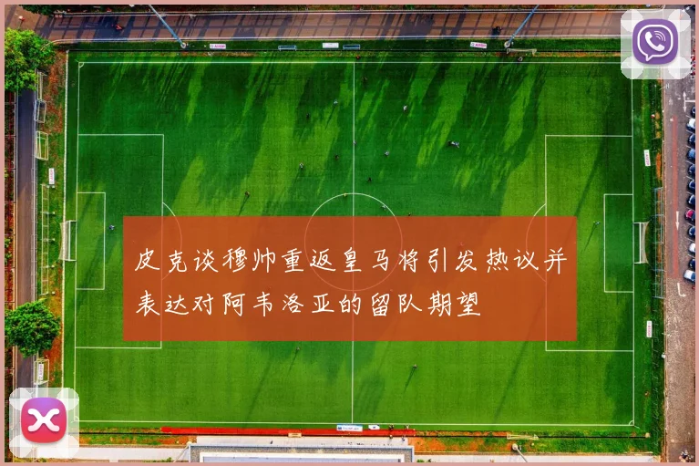 皮克谈穆帅重返皇马将引发热议并表达对阿韦洛亚的留队期望