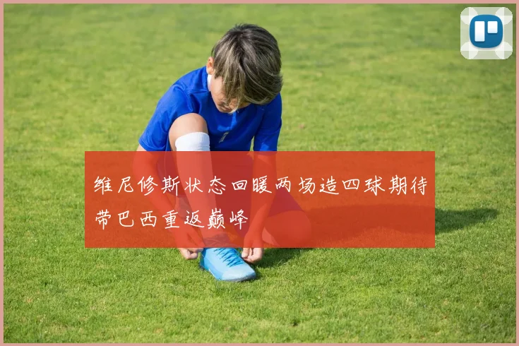 维尼修斯状态回暖两场造四球期待带巴西重返巅峰