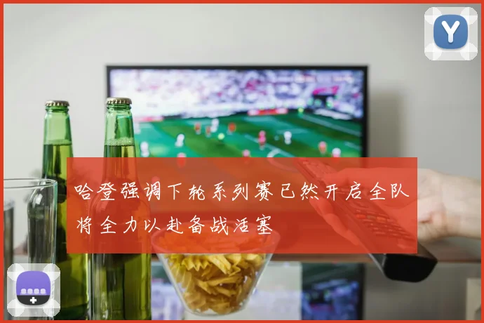 哈登强调下轮系列赛已然开启全队将全力以赴备战活塞