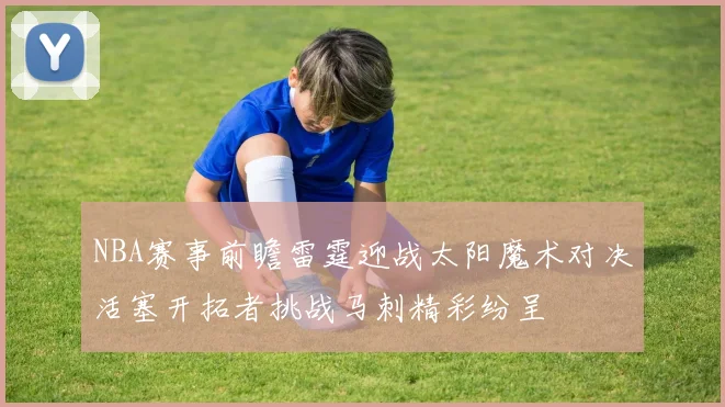 NBA赛事前瞻雷霆迎战太阳魔术对决活塞开拓者挑战马刺精彩纷呈