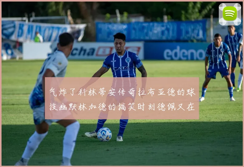 气炸了科林蒂安传奇拉布亚德的球技幽默林加德的搞笑时刻德佩又在装什么呢