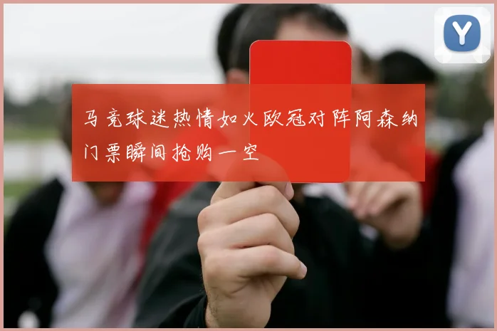 马竞球迷热情如火欧冠对阵阿森纳门票瞬间抢购一空