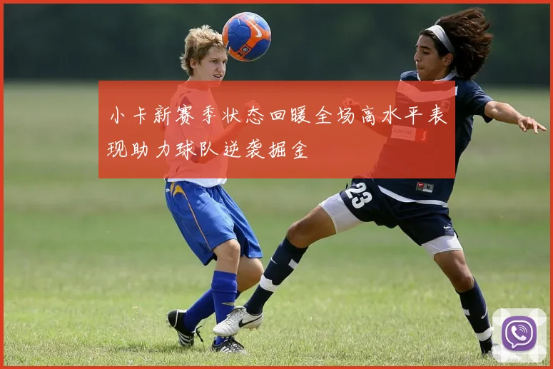 小卡新赛季状态回暖全场高水平表现助力球队逆袭掘金