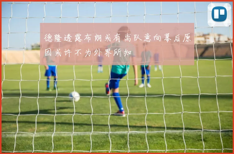 德隆透露布朗或有离队意向幕后原因或许不为外界所知