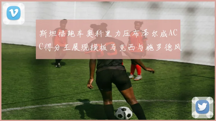 斯坦福跑车奥科里力压布泽尔成ACC得分王展现模板马克西与施罗德风采