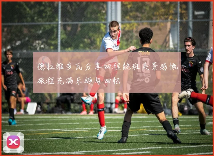 德拉维多瓦分享回程航班美景感慨旅程充满乐趣与回忆