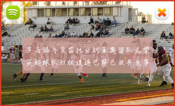 罗马诺与莫雷托分析莱奥留队无望英超球队积极追逐巴萨已放弃竞争