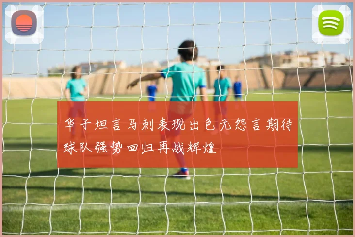 华子坦言马刺表现出色无怨言期待球队强势回归再战辉煌