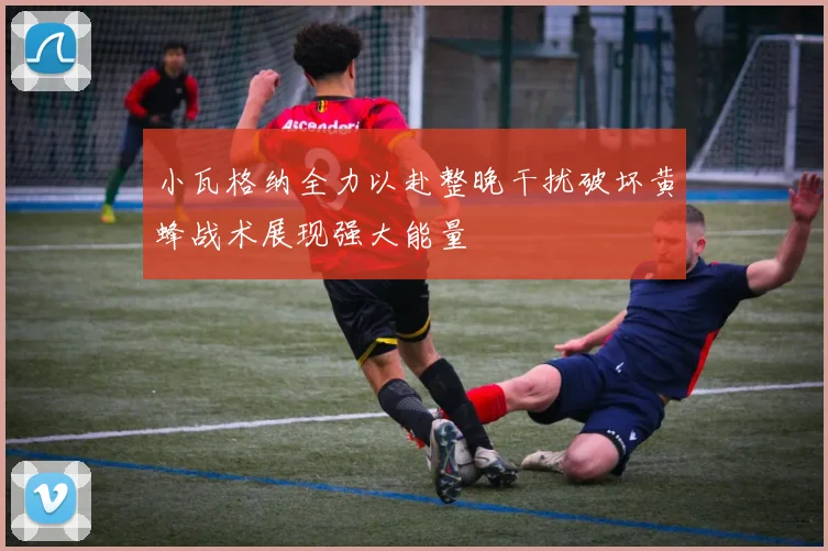 小瓦格纳全力以赴整晚干扰破坏黄蜂战术展现强大能量