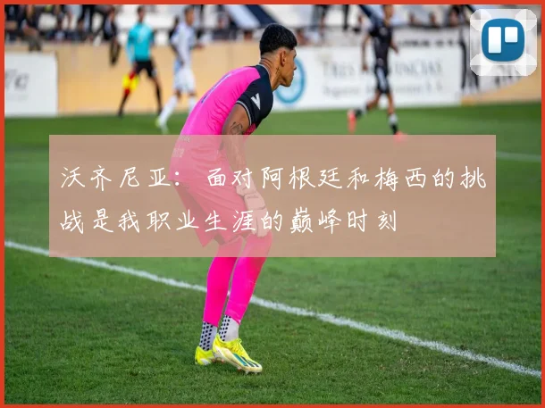 沃齐尼亚：面对阿根廷和梅西的挑战是我职业生涯的巅峰时刻