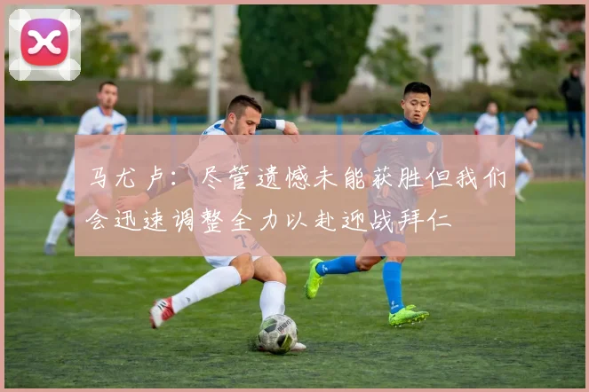 马尤卢：尽管遗憾未能获胜但我们会迅速调整全力以赴迎战拜仁