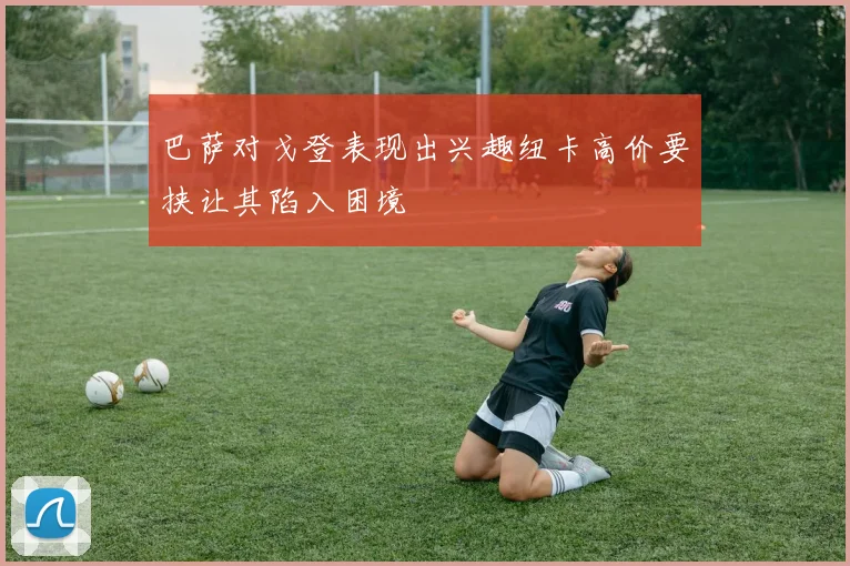 巴萨对戈登表现出兴趣纽卡高价要挟让其陷入困境