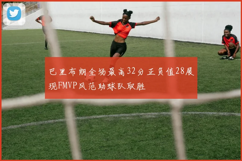 巴里布朗全场最高32分正负值28展现FMVP风范助球队取胜
