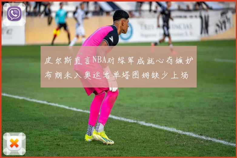 皮尔斯直言NBA对绿军成就心存嫉妒布朗未入奥运名单塔图姆缺少上场机会