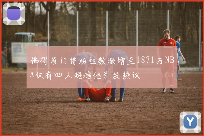 佛得角门将粉丝数激增至1871万NBA仅有四人超越他引发热议