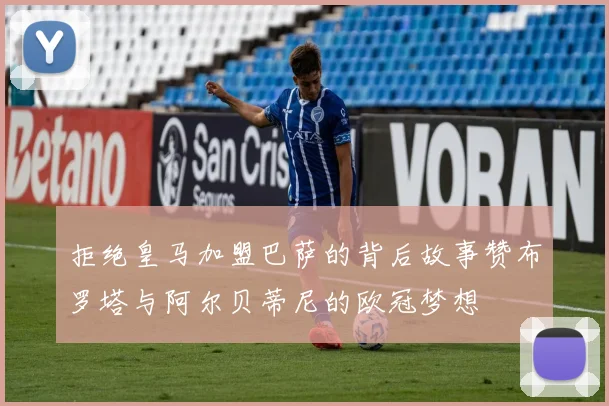 拒绝皇马加盟巴萨的背后故事赞布罗塔与阿尔贝蒂尼的欧冠梦想