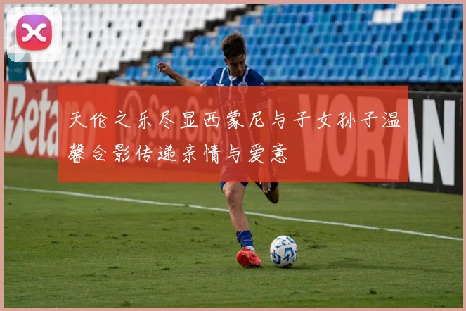 天伦之乐尽显西蒙尼与子女孙子温馨合影传递亲情与爱意
