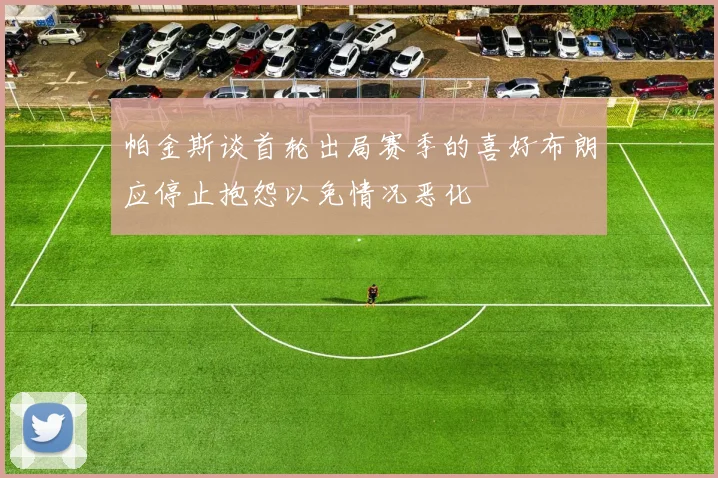 帕金斯谈首轮出局赛季的喜好布朗应停止抱怨以免情况恶化