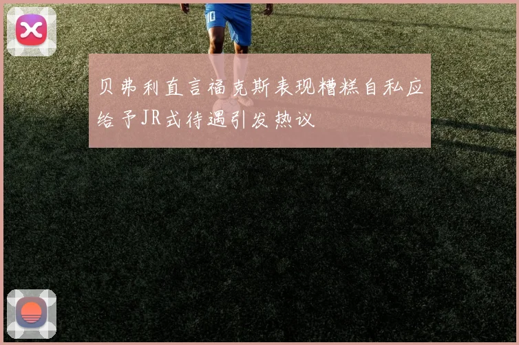 贝弗利直言福克斯表现糟糕自私应给予JR式待遇引发热议