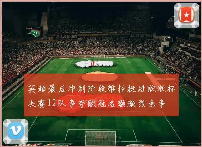 英超最后冲刺阶段维拉挺进欧联杯决赛12队争夺欧冠名额激烈竞争