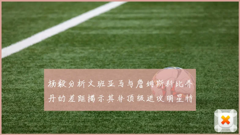 杨毅分析文班亚马与詹姆斯科比乔丹的差距揭示其非顶级进攻明星特质